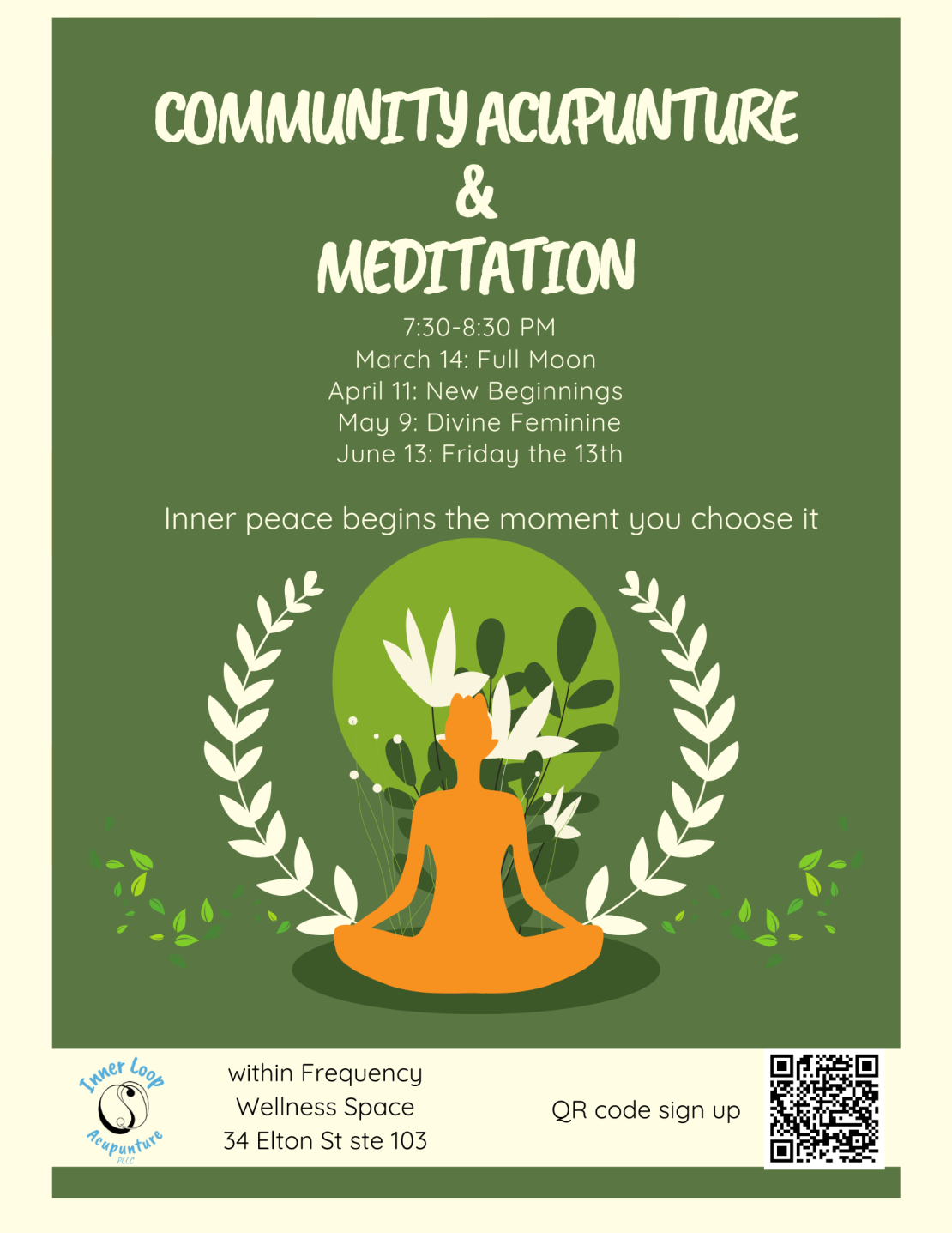 Flyer for Community Acupuncture and Meditation. Times 7:30-8:30 PM. Dates: March 14: Full Moon  April 11: New Beginnings  May 9: Divine Feminine June 13: Friday the 13th. Inner peace begins the moment you choose it. Located within Frequency Wellness Space. 34 Elton St Ste 103. Click for sign up. 